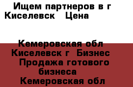 Ищем партнеров в г. Киселевск › Цена ­ 900 000 - Кемеровская обл., Киселевск г. Бизнес » Продажа готового бизнеса   . Кемеровская обл.